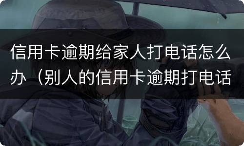 信用卡逾期给家人打电话怎么办（别人的信用卡逾期打电话给我）