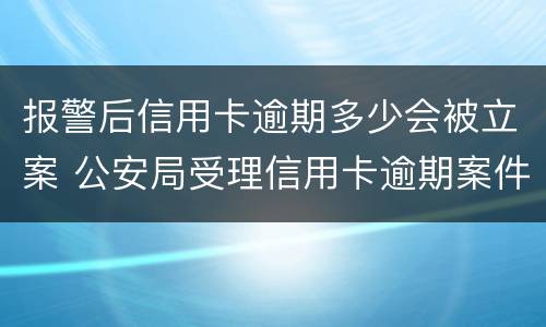 报警后信用卡逾期多少会被立案 公安局受理信用卡逾期案件吗