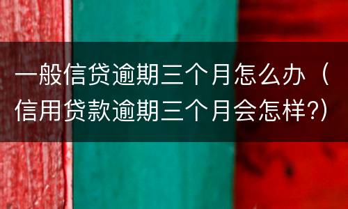 一般信贷逾期三个月怎么办（信用贷款逾期三个月会怎样?）