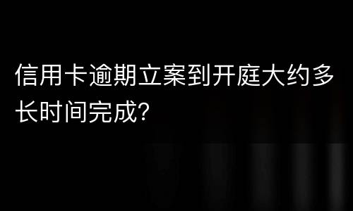 信用卡逾期立案到开庭大约多长时间完成？