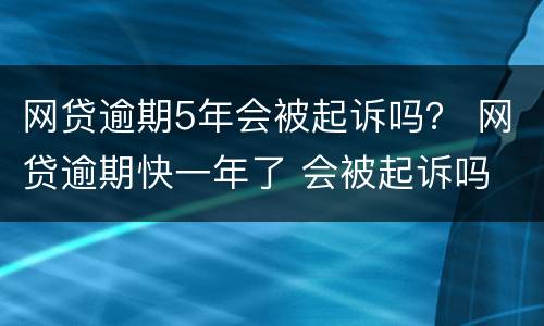 网贷逾期5年会被起诉吗？ 网贷逾期快一年了 会被起诉吗