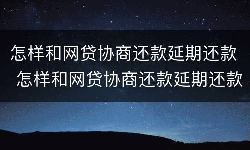 怎样和网贷协商还款延期还款 怎样和网贷协商还款延期还款申请