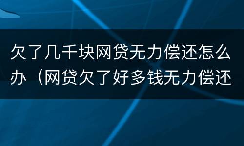 欠了几千块网贷无力偿还怎么办（网贷欠了好多钱无力偿还怎么办）