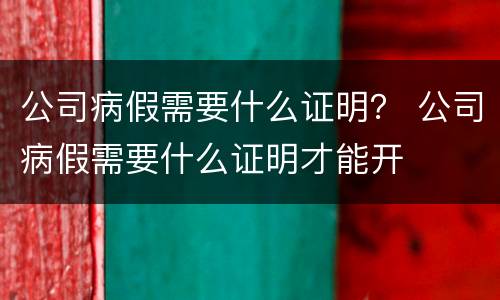公司病假需要什么证明？ 公司病假需要什么证明才能开