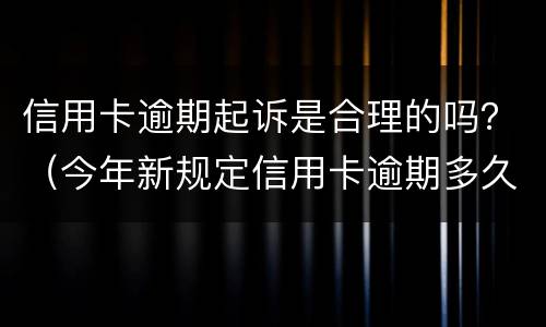 信用卡逾期起诉是合理的吗？（今年新规定信用卡逾期多久会起诉）