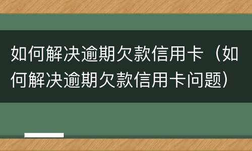 如何解决逾期欠款信用卡（如何解决逾期欠款信用卡问题）