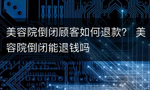 美容院倒闭顾客如何退款？ 美容院倒闭能退钱吗