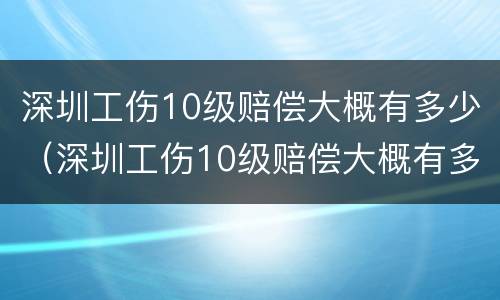 深圳工伤10级赔偿大概有多少（深圳工伤10级赔偿大概有多少钱）