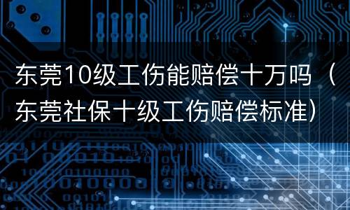 东莞10级工伤能赔偿十万吗（东莞社保十级工伤赔偿标准）