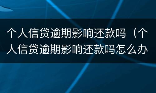 个人信贷逾期影响还款吗（个人信贷逾期影响还款吗怎么办）