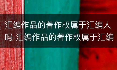 汇编作品的著作权属于汇编人吗 汇编作品的著作权属于汇编人吗对吗