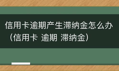 信用卡逾期产生滞纳金怎么办（信用卡 逾期 滞纳金）