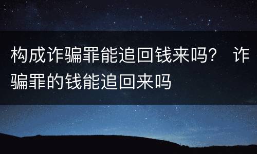 构成诈骗罪能追回钱来吗？ 诈骗罪的钱能追回来吗