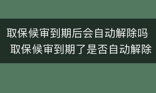 取保候审到期后会自动解除吗 取保候审到期了是否自动解除