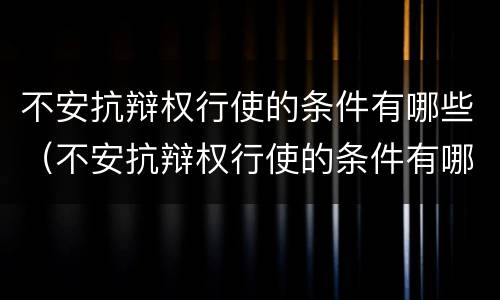 不安抗辩权行使的条件有哪些（不安抗辩权行使的条件有哪些规定）