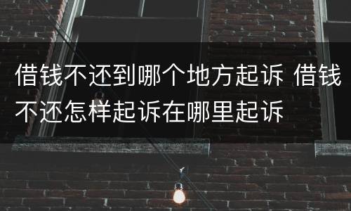 借钱不还到哪个地方起诉 借钱不还怎样起诉在哪里起诉