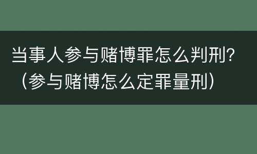 当事人参与赌博罪怎么判刑？（参与赌博怎么定罪量刑）