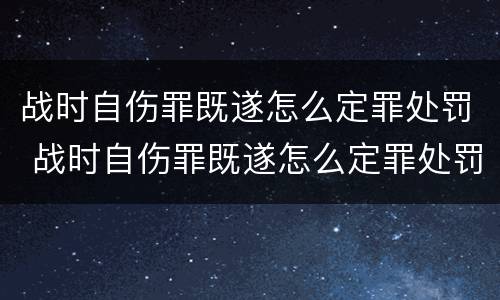 战时自伤罪既遂怎么定罪处罚 战时自伤罪既遂怎么定罪处罚多少