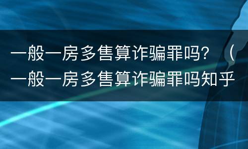 一般一房多售算诈骗罪吗？（一般一房多售算诈骗罪吗知乎）