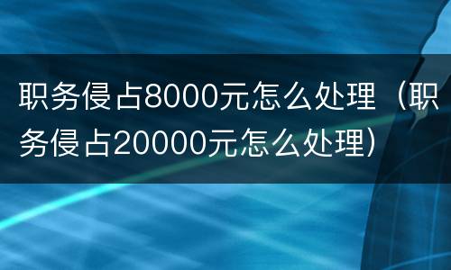 职务侵占8000元怎么处理（职务侵占20000元怎么处理）
