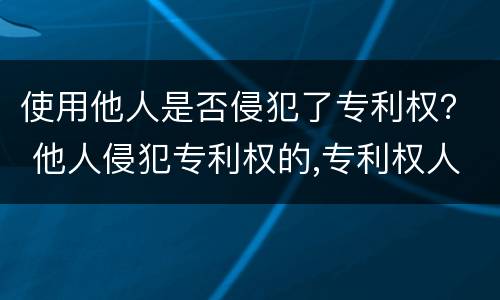 使用他人是否侵犯了专利权？ 他人侵犯专利权的,专利权人必须