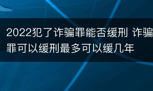 2022犯了诈骗罪能否缓刑 诈骗罪可以缓刑最多可以缓几年