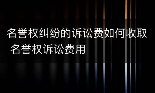 名誉权纠纷的诉讼费如何收取 名誉权诉讼费用