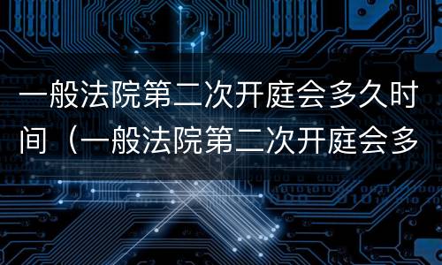 一般法院第二次开庭会多久时间（一般法院第二次开庭会多久时间结束）