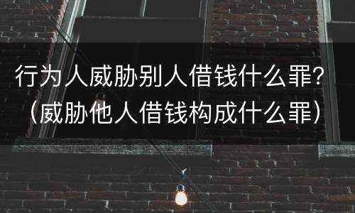 行为人威胁别人借钱什么罪？（威胁他人借钱构成什么罪）