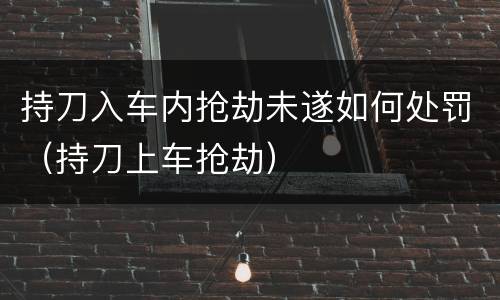 持刀入车内抢劫未遂如何处罚（持刀上车抢劫）