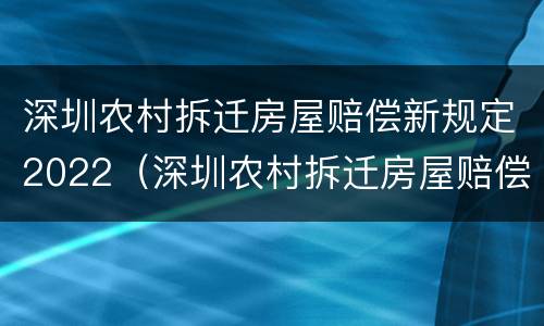 深圳农村拆迁房屋赔偿新规定2022（深圳农村拆迁房屋赔偿新规定2022年）