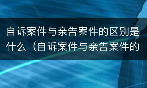 自诉案件与亲告案件的区别是什么（自诉案件与亲告案件的区别是什么意思）