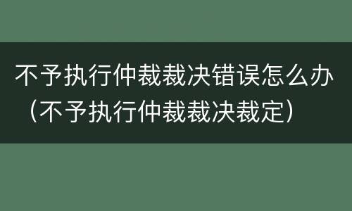 不予执行仲裁裁决错误怎么办（不予执行仲裁裁决裁定）