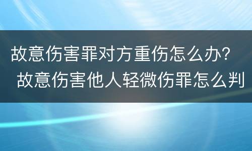 故意伤害罪对方重伤怎么办？ 故意伤害他人轻微伤罪怎么判