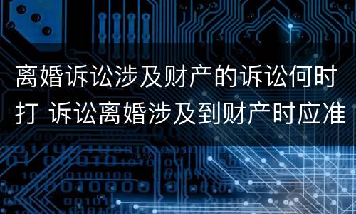 离婚诉讼涉及财产的诉讼何时打 诉讼离婚涉及到财产时应准备什么材料