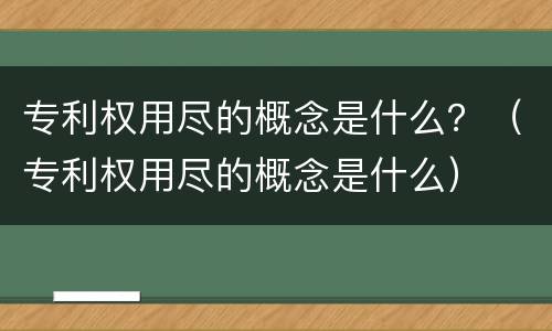 专利权用尽的概念是什么？（专利权用尽的概念是什么）