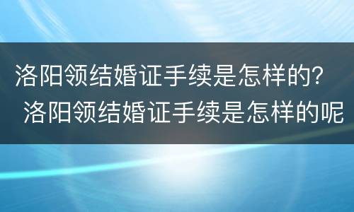 洛阳领结婚证手续是怎样的？ 洛阳领结婚证手续是怎样的呢