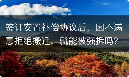签订安置补偿协议后，因不满意拒绝搬迁，就能被强拆吗？
