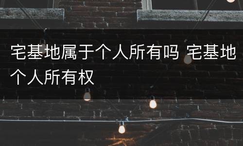 宅基地属于个人所有吗 宅基地个人所有权