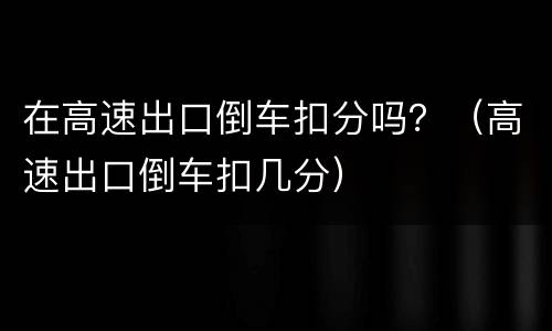 在高速出口倒车扣分吗？（高速出口倒车扣几分）