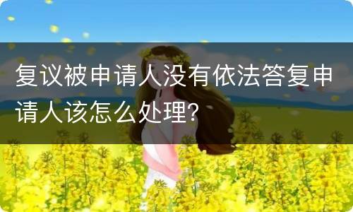 复议被申请人没有依法答复申请人该怎么处理？