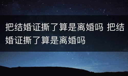 把结婚证撕了算是离婚吗 把结婚证撕了算是离婚吗