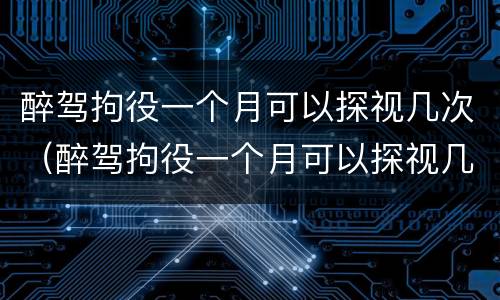 醉驾拘役一个月可以探视几次（醉驾拘役一个月可以探视几次啊）