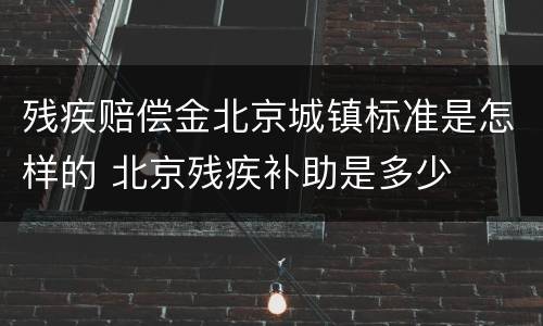 残疾赔偿金北京城镇标准是怎样的 北京残疾补助是多少