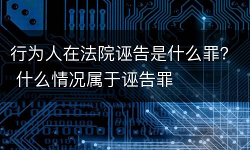 行为人在法院诬告是什么罪？ 什么情况属于诬告罪