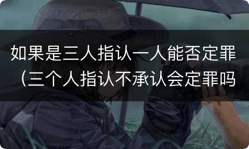 如果是三人指认一人能否定罪（三个人指认不承认会定罪吗）