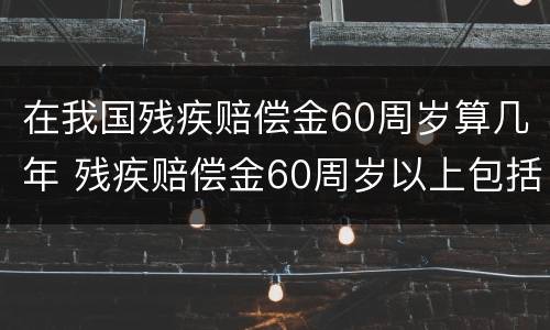 在我国残疾赔偿金60周岁算几年 残疾赔偿金60周岁以上包括60吗