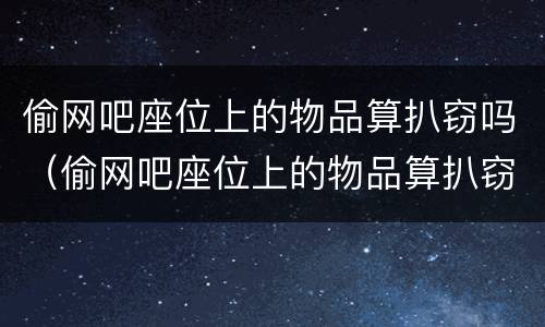 偷网吧座位上的物品算扒窃吗（偷网吧座位上的物品算扒窃吗判几年）