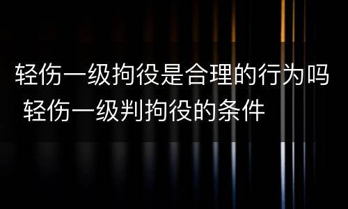 轻伤一级拘役是合理的行为吗 轻伤一级判拘役的条件