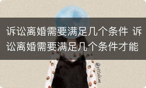 诉讼离婚需要满足几个条件 诉讼离婚需要满足几个条件才能离婚